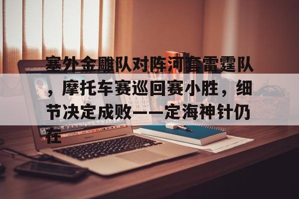 包含塞外金雕队对阵河套雷霆队，摩托车赛巡回赛小胜，细节决定成败——定海神针仍在的词条