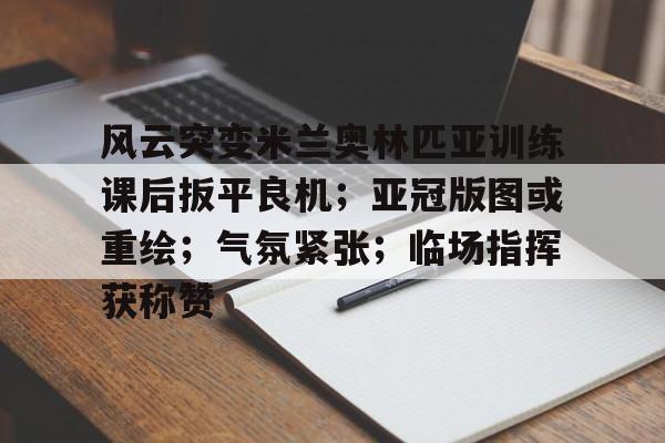 风云突变米兰奥林匹亚训练课后扳平良机；亚冠版图或重绘；气氛紧张；临场指挥获称赞的简单介绍